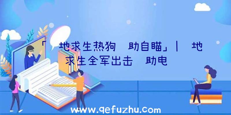 「绝地求生热狗辅助自瞄」|绝地求生全军出击辅助电脑